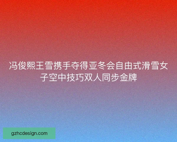 冯俊熙王雪携手夺得亚冬会自由式滑雪女子空中技巧双人同步金牌