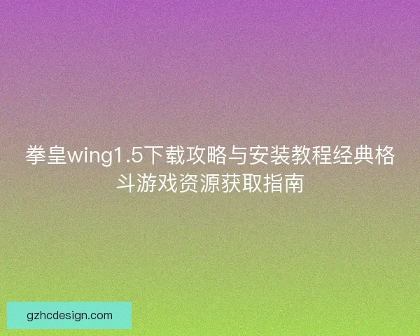拳皇wing1.5下载攻略与安装教程经典格斗游戏资源获取指南