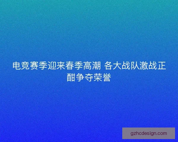 电竞赛季迎来春季高潮 各大战队激战正酣争夺荣誉