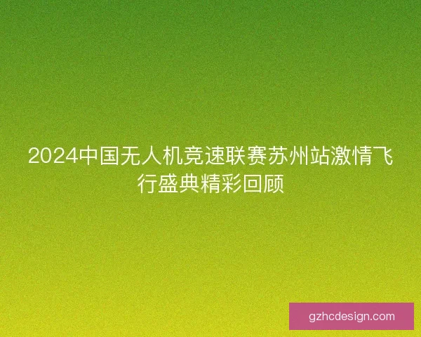 2024中国无人机竞速联赛苏州站激情飞行盛典精彩回顾