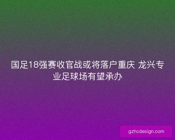 国足18强赛收官战或将落户重庆 龙兴专业足球场有望承办 国足18强赛收官战或将落户重庆 龙兴专业足球场有望承办