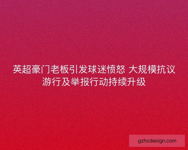 英超豪门老板引发球迷愤怒 大规模抗议游行及举报行动持续升级 英超豪门老板引发球迷愤怒 大规模抗议游行及举报行动持续升级