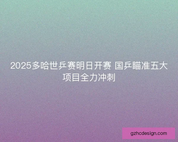 2025多哈世乒赛明日开赛 国乒瞄准五大项目全力冲刺 2025多哈世乒赛明日开赛 国乒瞄准五大项目全力冲刺