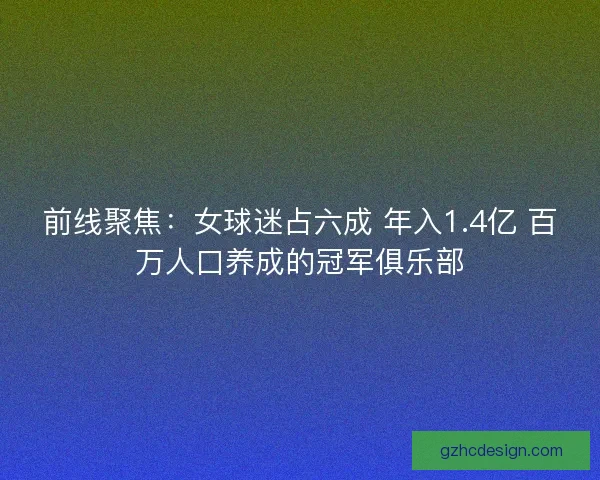 前线聚焦:女球迷占六成 年入1.4亿 百万人口养成的冠军俱乐部 前线聚焦:女球迷占六成 年入1.4亿 百万人口养成的冠军俱乐部