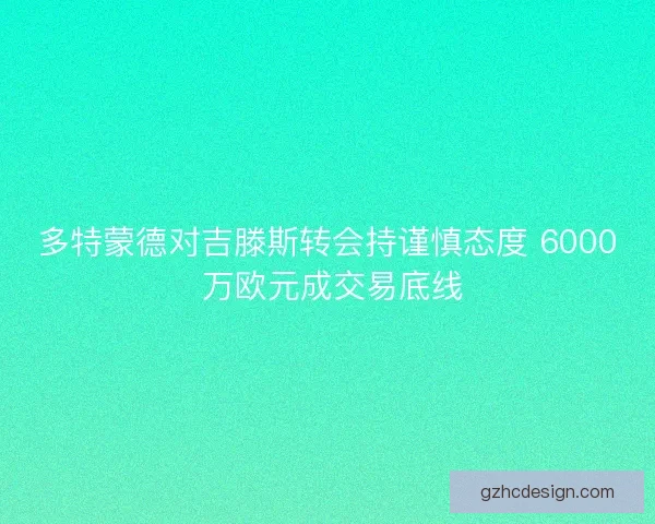 多特蒙德对吉滕斯转会持谨慎态度 6000 万欧元成交易底线