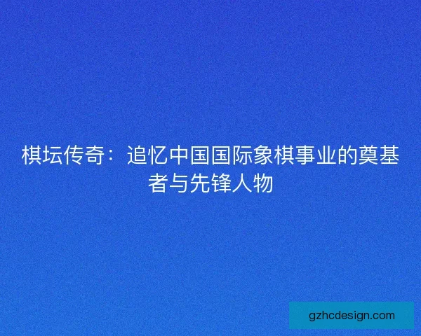 棋坛传奇：追忆中国国际象棋事业的奠基者与先锋人物