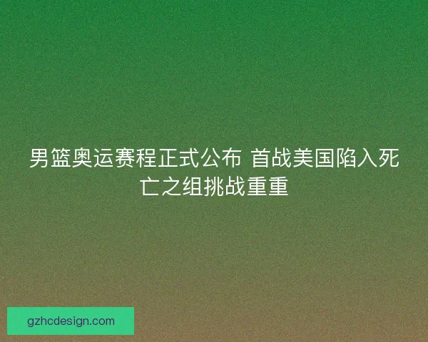 男篮奥运赛程正式公布 首战美国陷入死亡之组挑战重重 男篮奥运赛程正式公布 首战美国陷入死亡之组挑战重重