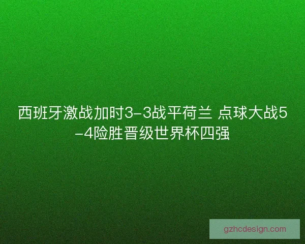 西班牙激战加时3-3战平荷兰 点球大战5-4险胜晋级世界杯四强 西班牙激战加时3-3战平荷兰 点球大战5-4险胜晋级世界杯四强