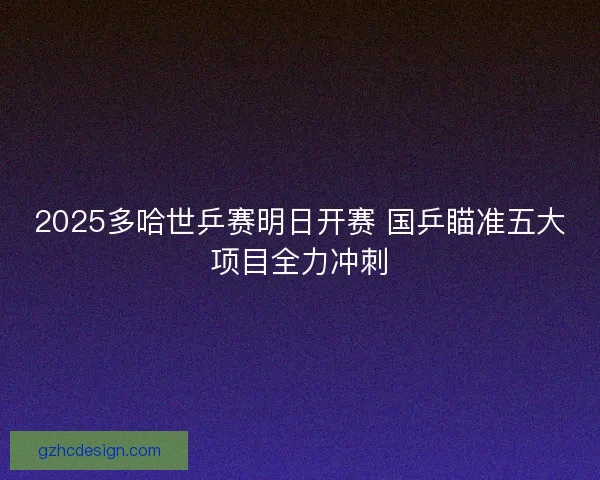 2025多哈世乒赛明日开赛 国乒瞄准五大项目全力冲刺