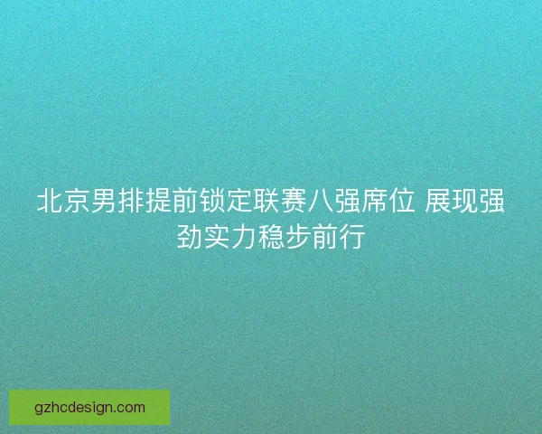 北京男排提前锁定联赛八强席位 展现强劲实力稳步前行