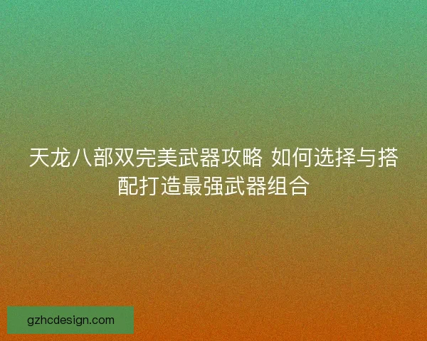 天龙八部双完美武器攻略 如何选择与搭配打造最强武器组合