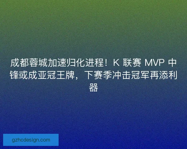 成都蓉城加速归化进程！K 联赛 MVP 中锋或成亚冠王牌，下赛季冲击冠军再添利器