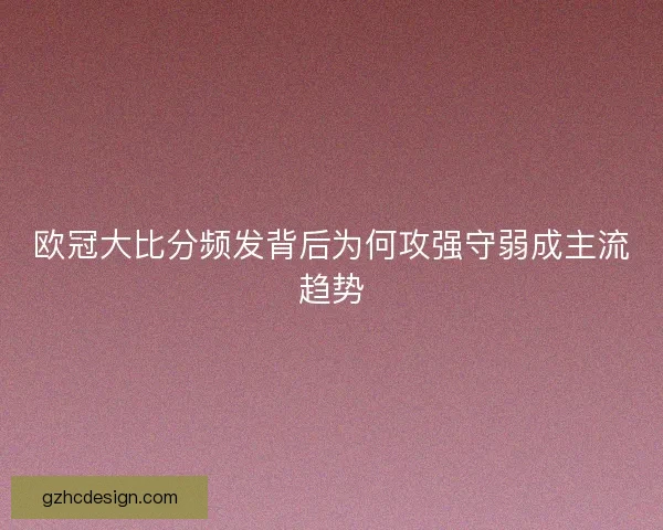 欧冠大比分频发背后为何攻强守弱成主流趋势