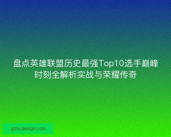 盘点英雄联盟历史最强Top10选手巅峰时刻全解析实战与荣耀传奇