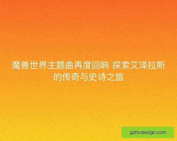 魔兽世界主题曲再度回响 探索艾泽拉斯的传奇与史诗之旅