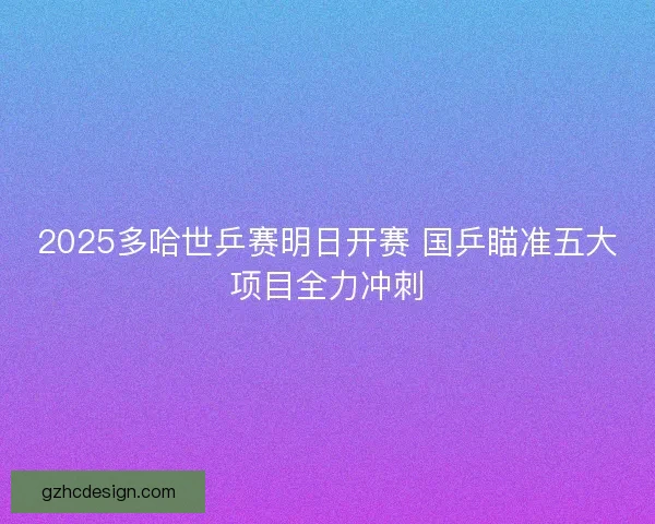 2025多哈世乒赛明日开赛 国乒瞄准五大项目全力冲刺