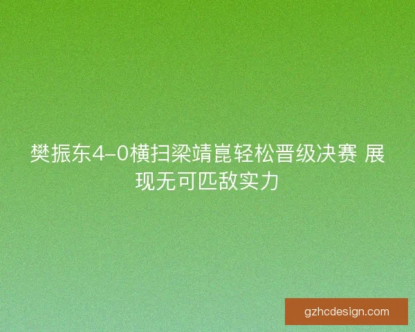 樊振东4-0横扫梁靖崑轻松晋级决赛 展现无可匹敌实力
