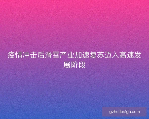 疫情冲击后滑雪产业加速复苏迈入高速发展阶段