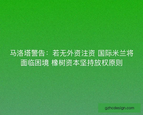 马洛塔警告：若无外资注资 国际米兰将面临困境 橡树资本坚持放权原则