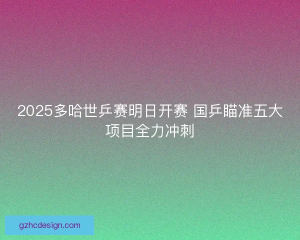 2025多哈世乒赛明日开赛 国乒瞄准五大项目全力冲刺
