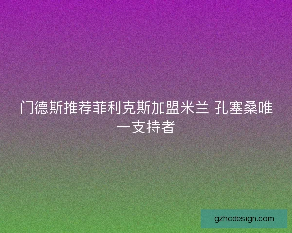 门德斯推荐菲利克斯加盟米兰 孔塞桑唯一支持者 门德斯推荐菲利克斯加盟米兰 孔塞桑唯一支持者