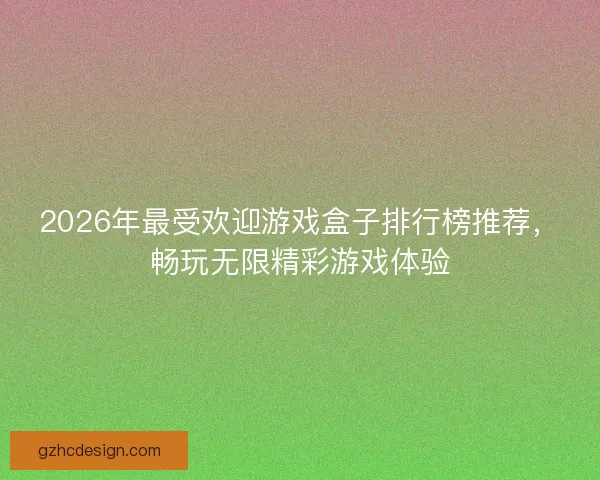 2026年最受欢迎游戏盒子排行榜推荐,畅玩无限精彩游戏体验 2026年最受欢迎游戏盒子排行榜推荐,畅玩无限精彩游戏体验