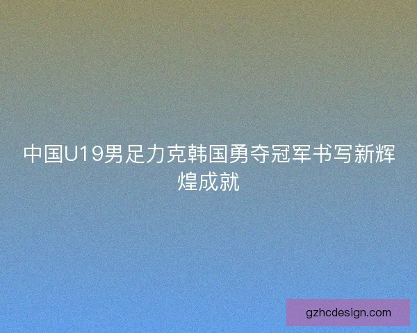 中国U19男足力克韩国勇夺冠军书写新辉煌成就 中国U19男足力克韩国勇夺冠军书写新辉煌成就