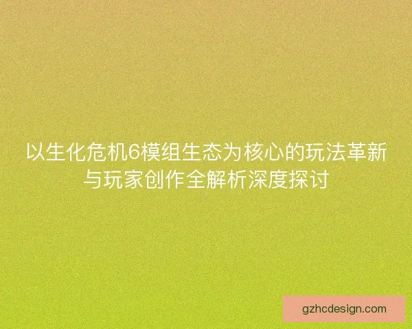 以生化危机6模组生态为核心的玩法革新与玩家创作全解析深度探讨