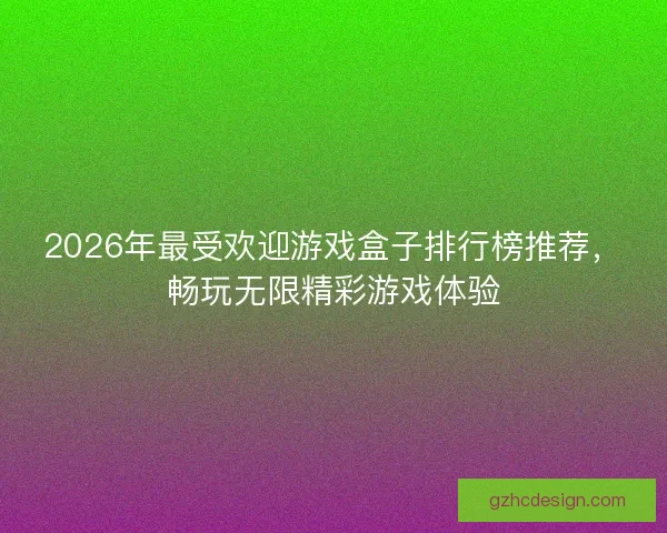 2026年最受欢迎游戏盒子排行榜推荐,畅玩无限精彩游戏体验 2026年最受欢迎游戏盒子排行榜推荐,畅玩无限精彩游戏体验