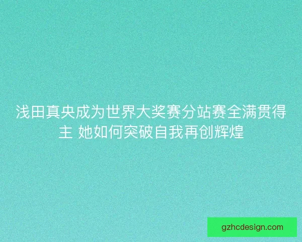 浅田真央成为世界大奖赛分站赛全满贯得主 她如何突破自我再创辉煌 浅田真央成为世界大奖赛分站赛全满贯得主 她如何突破自我再创辉煌