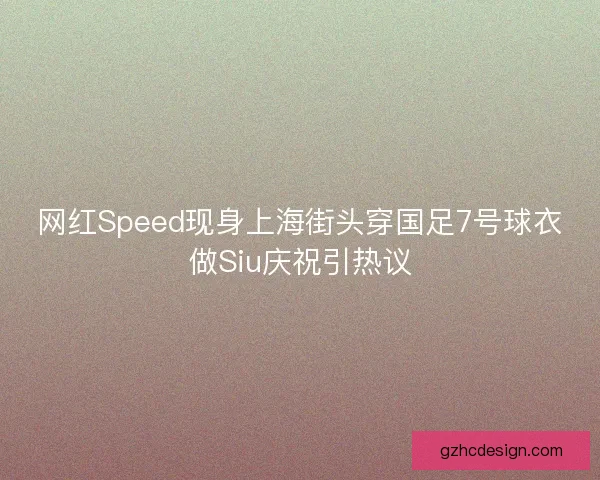 网红Speed现身上海街头穿国足7号球衣做Siu庆祝引热议 网红Speed现身上海街头穿国足7号球衣做Siu庆祝引热议